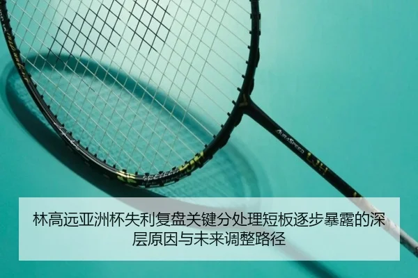 林高远亚洲杯失利复盘关键分处理短板逐步暴露的深层原因与未来调整路径